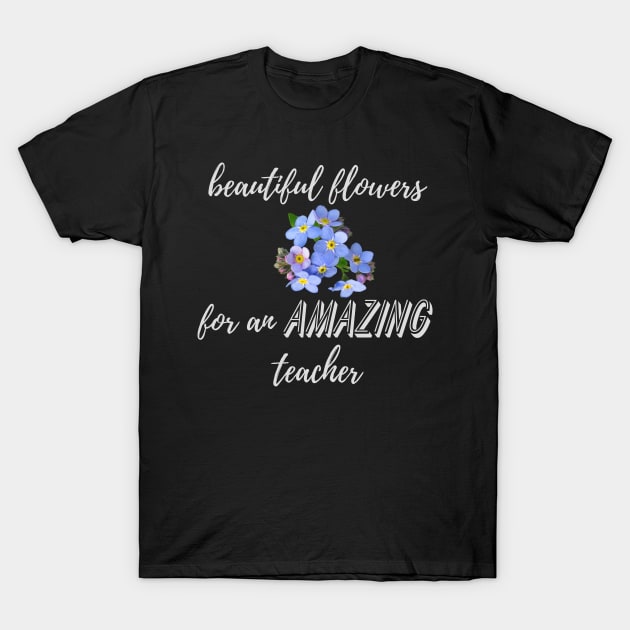 Beautiful Flowers for an Amazing Teacher - Forget Me Not T-Shirt by TeodoraSWorkshop